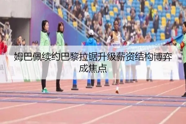 姆巴佩续约巴黎拉锯升级薪资结构博弈成焦点